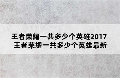 王者荣耀一共多少个英雄2017 王者荣耀一共多少个英雄最新